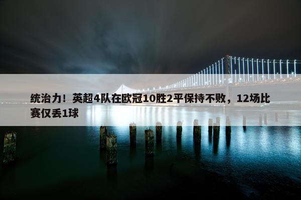 统治力！英超4队在欧冠10胜2平保持不败，12场比赛仅丢1球