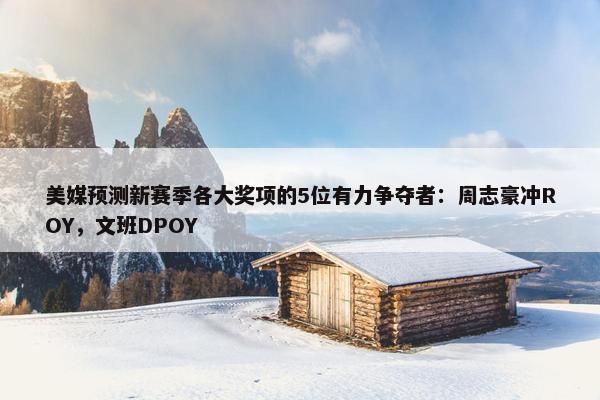 美媒预测新赛季各大奖项的5位有力争夺者：周志豪冲ROY，文班DPOY