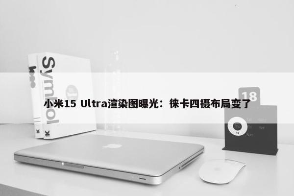 小米15 Ultra渲染图曝光：徕卡四摄布局变了