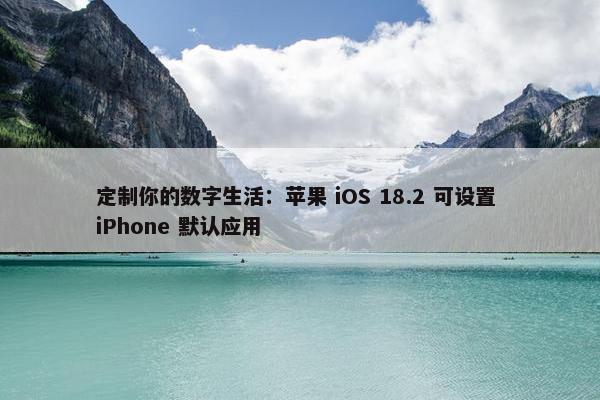 定制你的数字生活：苹果 iOS 18.2 可设置 iPhone 默认应用