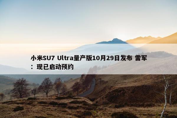 小米SU7 Ultra量产版10月29日发布 雷军：现已启动预约