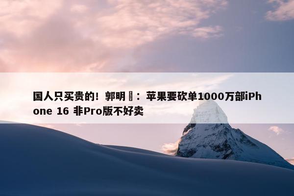 国人只买贵的！郭明錤：苹果要砍单1000万部iPhone 16 非Pro版不好卖