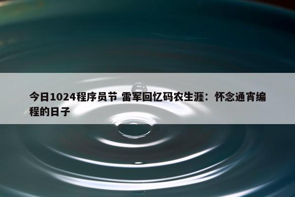 今日1024程序员节 雷军回忆码农生涯：怀念通宵编程的日子