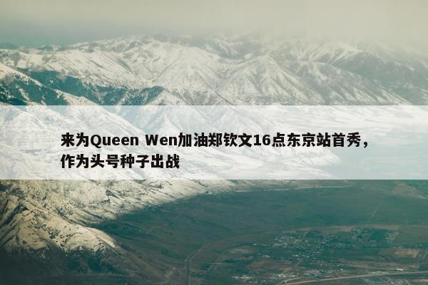 来为Queen Wen加油郑钦文16点东京站首秀，作为头号种子出战