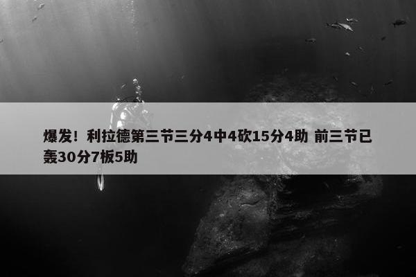 爆发！利拉德第三节三分4中4砍15分4助 前三节已轰30分7板5助