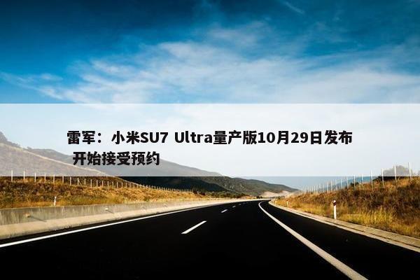 雷军：小米SU7 Ultra量产版10月29日发布 开始接受预约