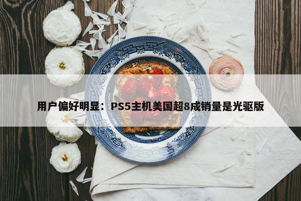 用户偏好明显：PS5主机美国超8成销量是光驱版