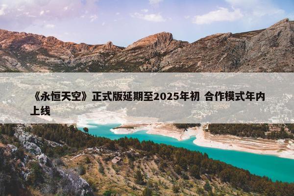 《永恒天空》正式版延期至2025年初 合作模式年内上线