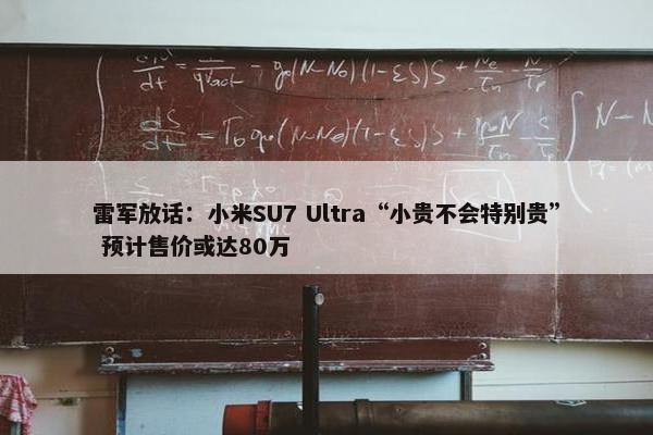 雷军放话：小米SU7 Ultra“小贵不会特别贵” 预计售价或达80万