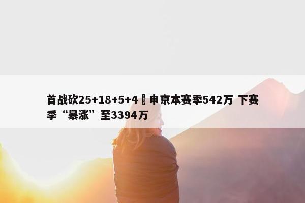 首战砍25+18+5+4️申京本赛季542万 下赛季“暴涨”至3394万