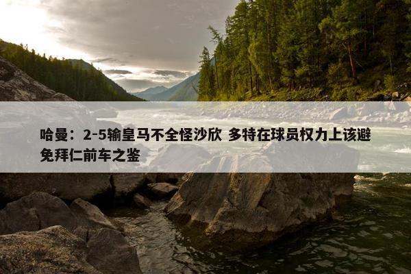 哈曼：2-5输皇马不全怪沙欣 多特在球员权力上该避免拜仁前车之鉴