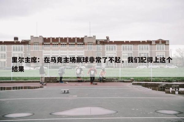 里尔主席：在马竞主场赢球非常了不起，我们配得上这个结果