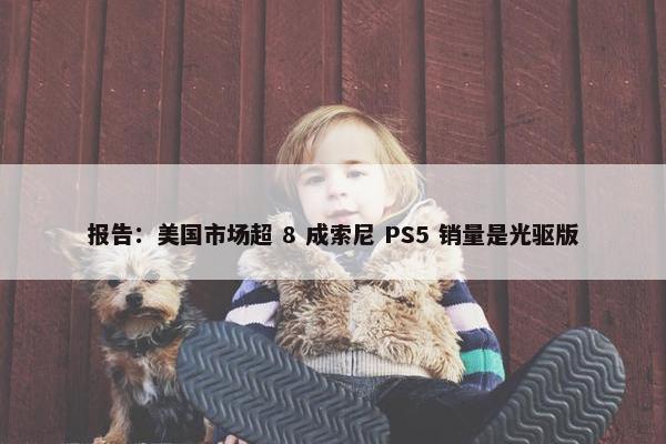 报告：美国市场超 8 成索尼 PS5 销量是光驱版