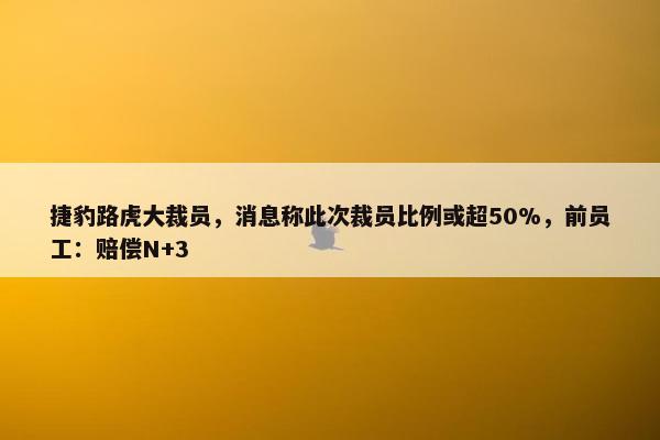 捷豹路虎大裁员，消息称此次裁员比例或超50%，前员工：赔偿N+3