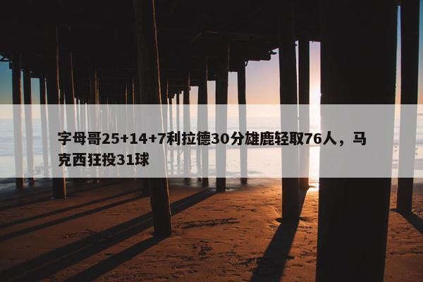 字母哥25+14+7利拉德30分雄鹿轻取76人，马克西狂投31球