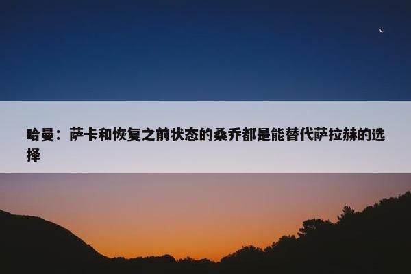 哈曼：萨卡和恢复之前状态的桑乔都是能替代萨拉赫的选择