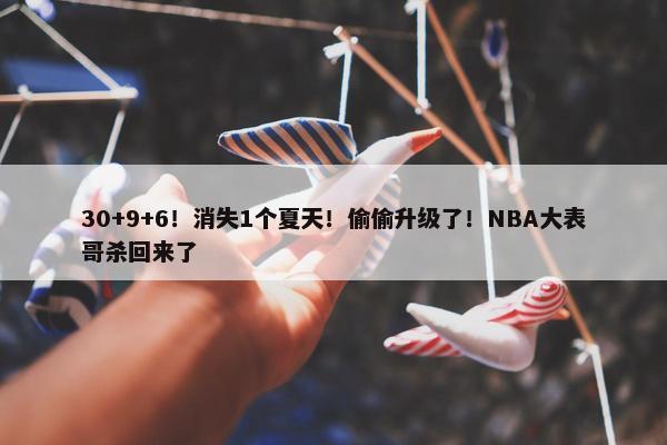 30+9+6！消失1个夏天！偷偷升级了！NBA大表哥杀回来了