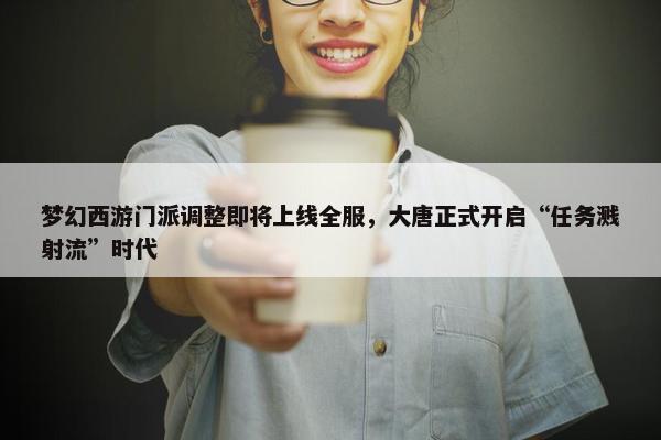 梦幻西游门派调整即将上线全服，大唐正式开启“任务溅射流”时代