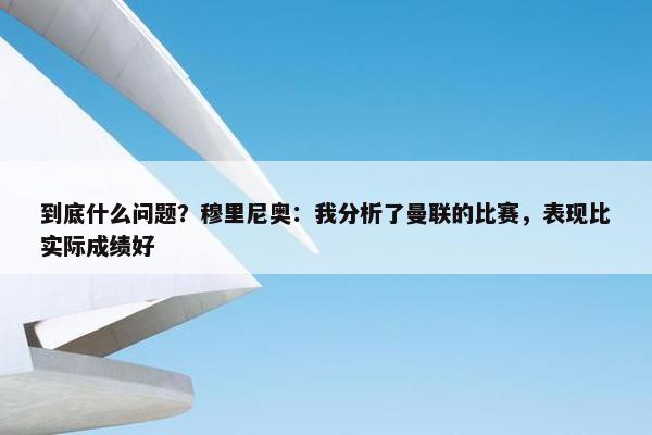 到底什么问题？穆里尼奥：我分析了曼联的比赛，表现比实际成绩好