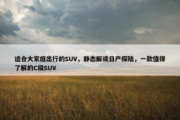 适合大家庭出行的SUV，静态解读日产探陆，一款值得了解的C级SUV