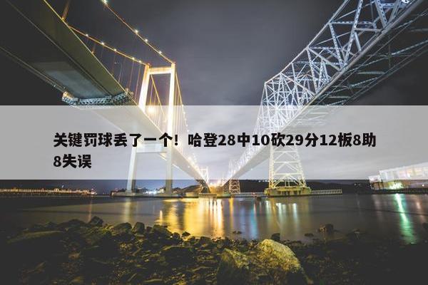 关键罚球丢了一个！哈登28中10砍29分12板8助8失误