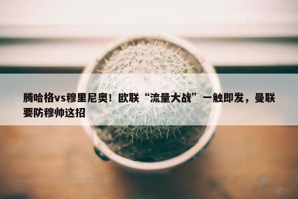 腾哈格vs穆里尼奥！欧联“流量大战”一触即发，曼联要防穆帅这招