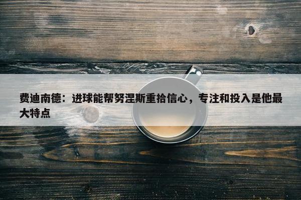 费迪南德：进球能帮努涅斯重拾信心，专注和投入是他最大特点