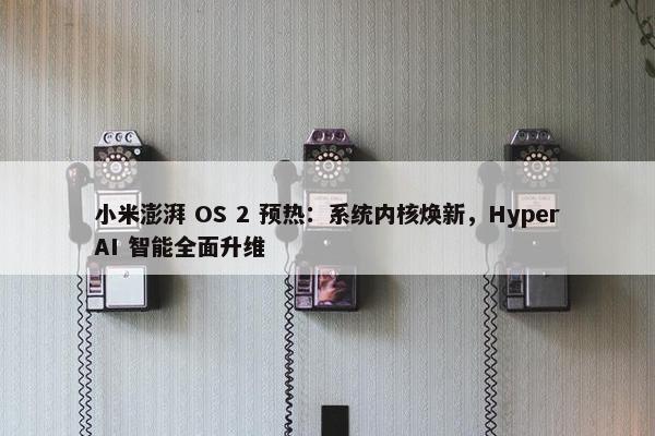 小米澎湃 OS 2 预热：系统内核焕新，HyperAI 智能全面升维