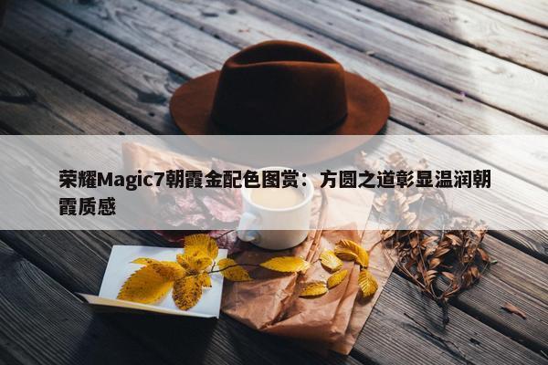 荣耀Magic7朝霞金配色图赏：方圆之道彰显温润朝霞质感