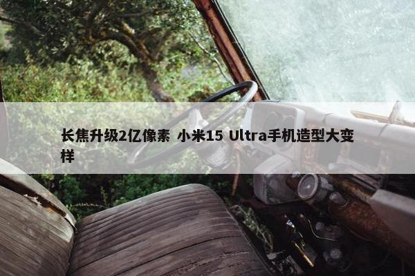 长焦升级2亿像素 小米15 Ultra手机造型大变样