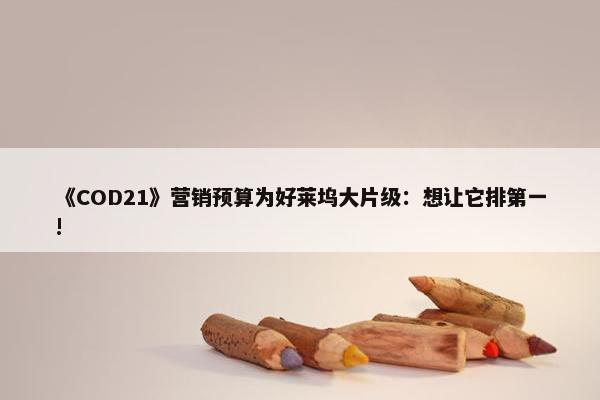 《COD21》营销预算为好莱坞大片级：想让它排第一!