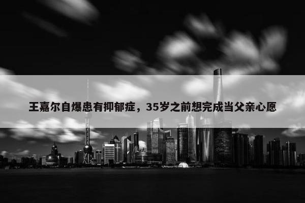 王嘉尔自爆患有抑郁症，35岁之前想完成当父亲心愿