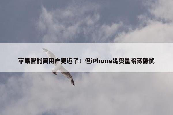 苹果智能离用户更近了！但iPhone出货量暗藏隐忧