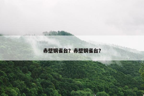 赤壁铜雀台？赤壁铜雀台？