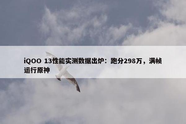 iQOO 13性能实测数据出炉：跑分298万，满帧运行原神