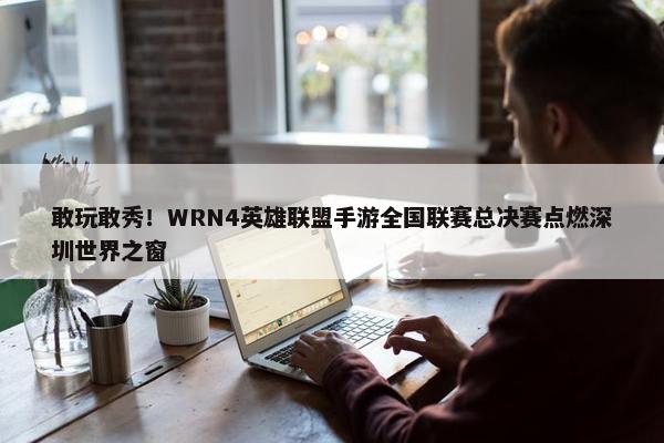 敢玩敢秀！WRN4英雄联盟手游全国联赛总决赛点燃深圳世界之窗