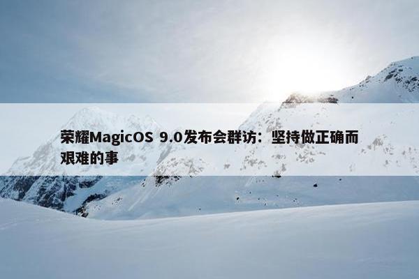 荣耀MagicOS 9.0发布会群访：坚持做正确而艰难的事