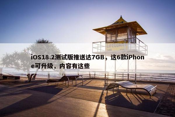 iOS18.2测试版推送达7GB，这6款iPhone可升级，内容有这些