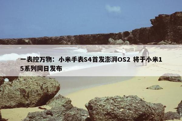 一表控万物：小米手表S4首发澎湃OS2 将于小米15系列同日发布