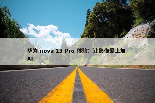 华为 nova 13 Pro 体验：让影像爱上加 AI