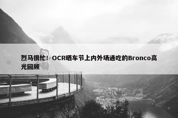 烈马很忙！OCR晒车节上内外场通吃的Bronco高光回顾