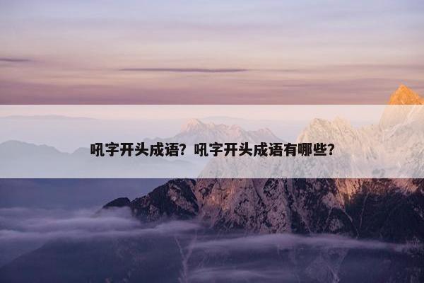 吼字开头成语？吼字开头成语有哪些？