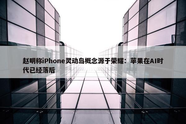 赵明称iPhone灵动岛概念源于荣耀：苹果在AI时代已经落后