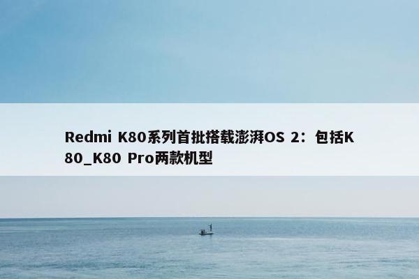 Redmi K80系列首批搭载澎湃OS 2：包括K80_K80 Pro两款机型