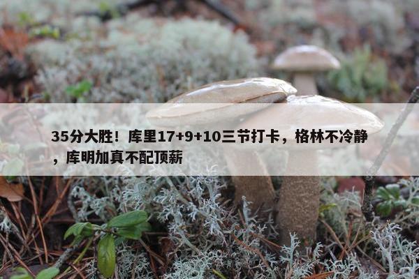 35分大胜！库里17+9+10三节打卡，格林不冷静，库明加真不配顶薪