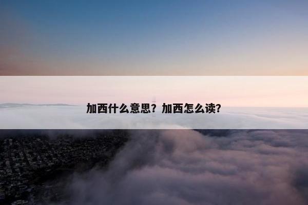 加西什么意思？加西怎么读？