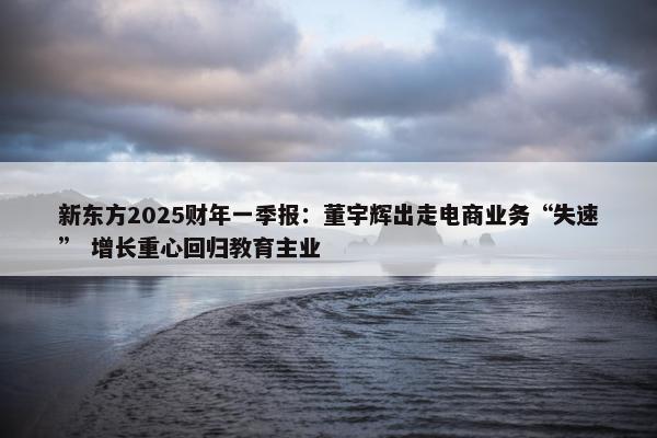 新东方2025财年一季报：董宇辉出走电商业务“失速” 增长重心回归教育主业