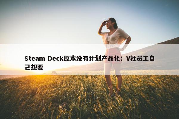 Steam Deck原本没有计划产品化：V社员工自己想要