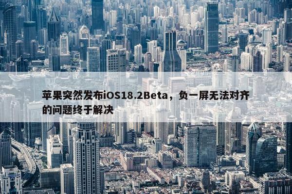 苹果突然发布iOS18.2Beta，负一屏无法对齐的问题终于解决