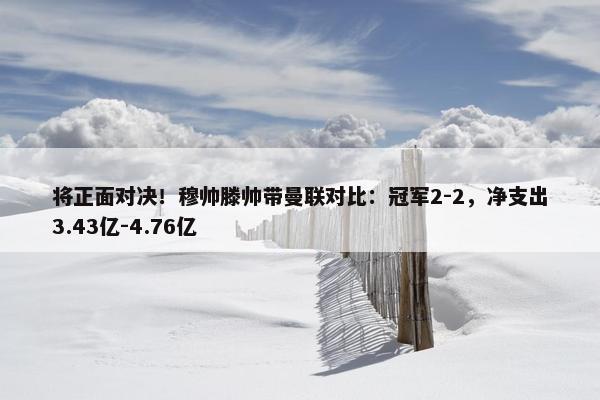 将正面对决！穆帅滕帅带曼联对比：冠军2-2，净支出3.43亿-4.76亿